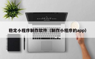 海宁稳定小程序制作软件（制作小程序的app）