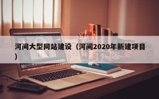海宁河间大型网站建设（河间2020年新建项目）