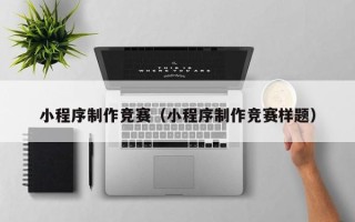 海宁小程序制作竞赛（小程序制作竞赛样题）