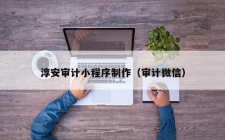 海宁淳安审计小程序制作（审计微信）