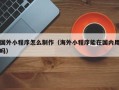 海宁国外小程序怎么制作（海外小程序能在国内用吗）