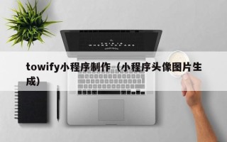 海宁towify小程序制作（小程序头像图片生成）