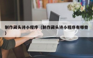 海宁制作藏头诗小程序（制作藏头诗小程序有哪些）
