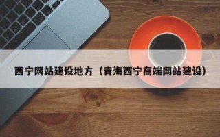 海宁西宁网站建设地方（青海西宁高端网站建设）