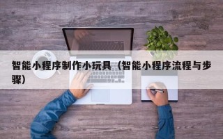 海宁智能小程序制作小玩具（智能小程序流程与步骤）